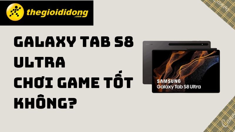 Galaxy Tab S8 Ultra chơi game tốt không? Cấu hình mạnh nhất hiện nay