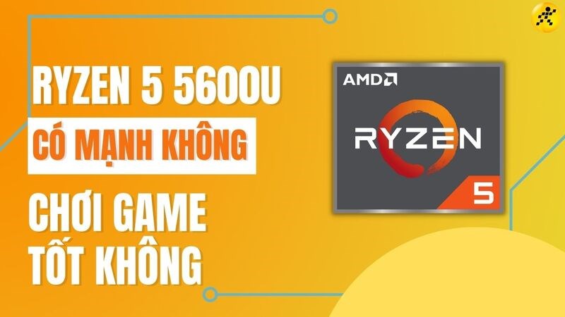 Chip Ryzen 5 5600U có mạnh không? Chơi game tốt không?