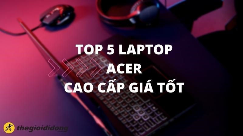 Top 5 laptop Acer tầm trung hiệu năng tốt