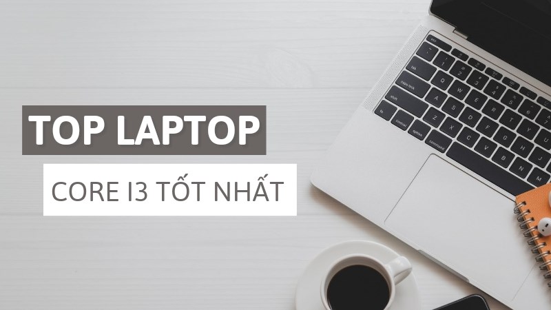 Top 10 laptop core i3 tốt nhất, gi&aacute; rẻ dưới 15 triệu đ&aacute;ng mua nhất 2021 