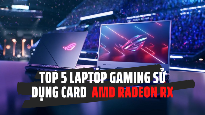 Top 5 laptop gaming sử dụng card ADM Radeon RX tốt nhất năm 2021