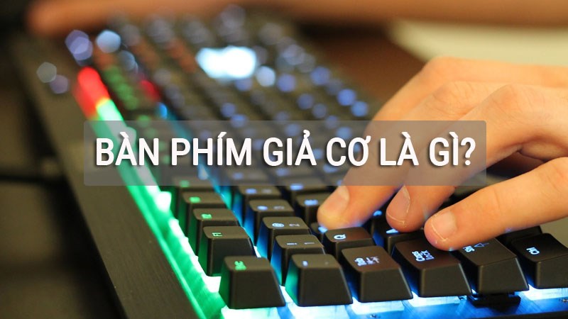 Bàn phím giả cơ là gì? Phân biệt bàn phím cơ và bàn phím giả cơ