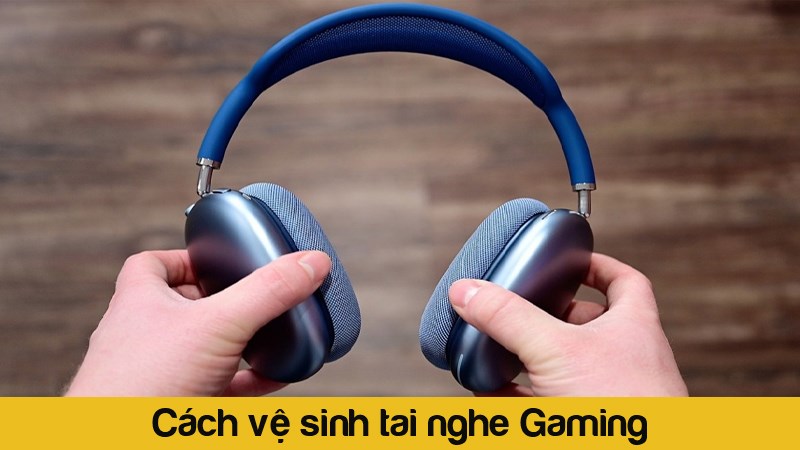 Cách vệ sinh tai nghe Gaming đơn giản, đúng cách và hiệu quả