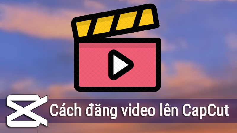 Cách đăng Video lên CapCut chi tiết nhất ai cũng có thể làm được