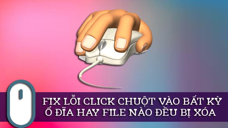 Cách fix lỗi click chuột vào bất kỳ ổ đĩa hay file nào đều bị xóa