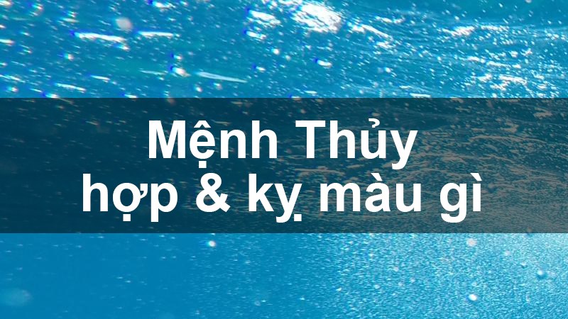 Mệnh Thủy hợp màu gì, kỵ màu gì? Năm sinh những người thuộc mạng Thủy