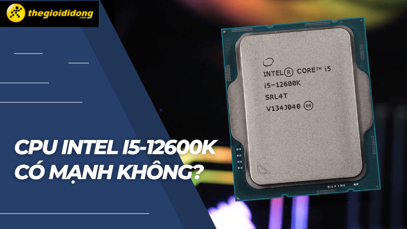 CPU Intel i5-12600K có mạnh không? Chơi game tốt không?