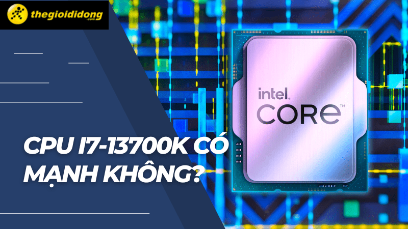CPU i7-13700K c&oacute; mạnh kh&ocirc;ng? Chơi game tốt kh&ocirc;ng?
