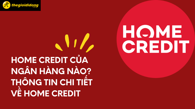 Home Credit Là Gì? Home Credit Của Ngân Hàng? Thông Tin Home Credit