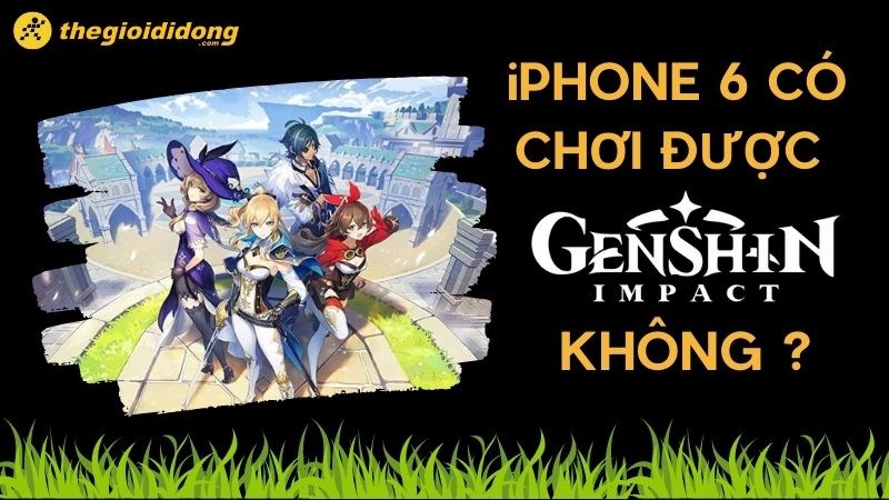 iPhone 6 c&oacute; chơi được Genshin Impact kh&ocirc;ng? L&agrave; điều kh&ocirc;ng thể xảy ra