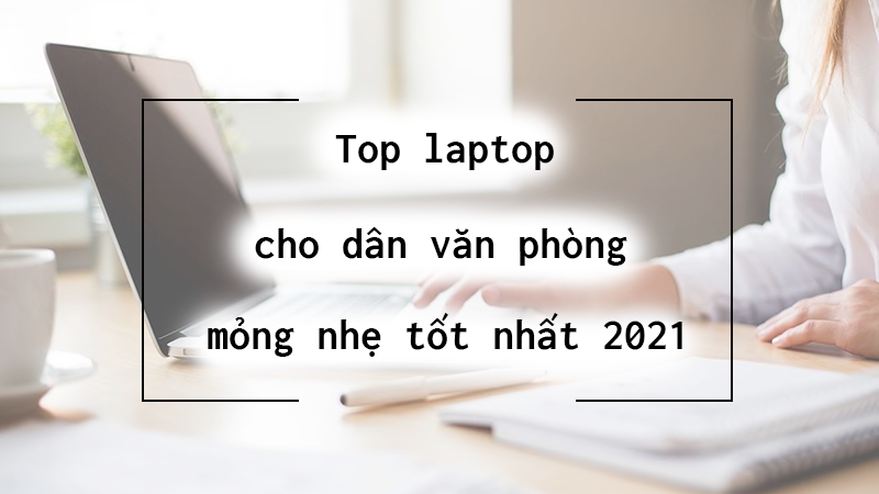 Top 15 laptop cho dân văn phòng, mỏng nhẹ tốt nhất 2021 Top 15 laptop cho dân văn phòng, mỏng nhẹ tốt nhất 2021