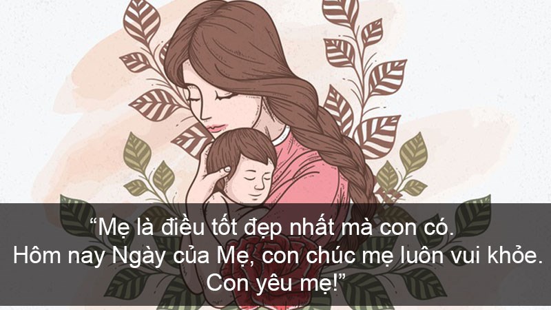Mẹ là điều tốt đẹp nhất mà con có. Hôm nay Ngày của Mẹ, con chúc mẹ luôn vui khỏe. Con yêu mẹ!