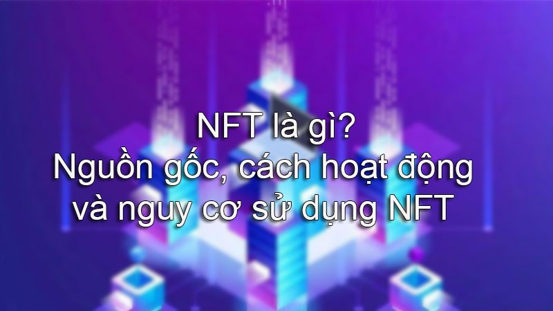 NFT là gì? Nguồn gốc, cách hoạt động và nguy cơ sử dụng NFT