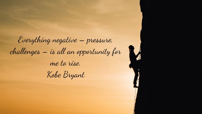 Everything negative – pressure, challenges – is all an opportunity for me to rise. Kobe Bryant