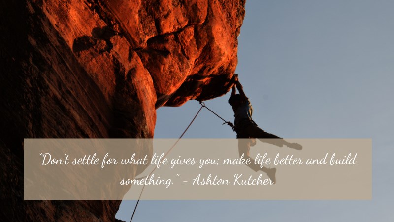 “Don’t settle for what life gives you; make life better and build something.” — Ashton Kutcher
