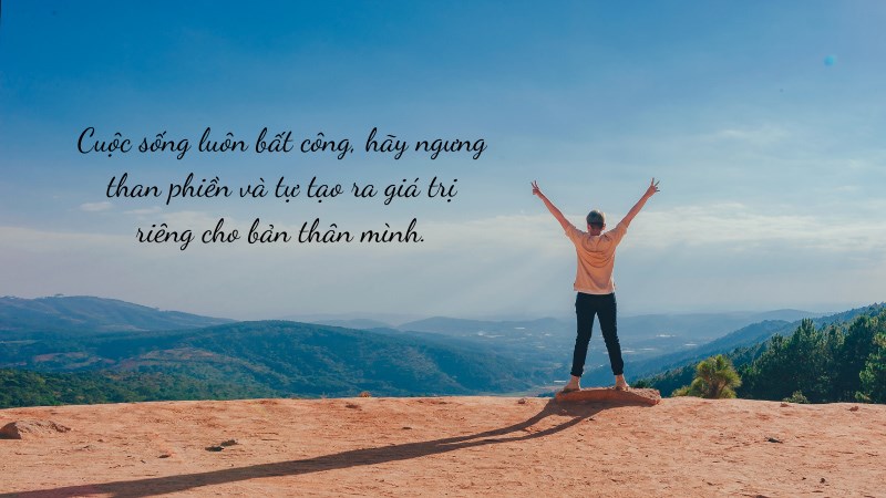 Cuộc sống luôn bất công, hãy ngưng than phiền và tự tạo ra giá trị riêng cho bản thân mình.