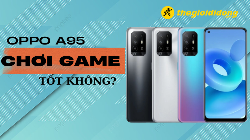 Oppo A95 chơi game có tốt không? Rẻ nhưng có chất lượng?