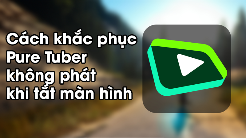 Pure tuber không phát khi tắt màn hình và cách khắc phục