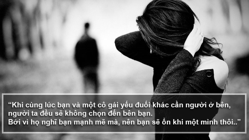 Khi cùng lúc bạn và một cô gái yếu đuối khác cần người ở bên, người ta đều sẽ không chọn đến bên bạn. Bởi vì họ nghĩ bạn mạnh mẽ mà, nên bạn sẽ ổn khi một mình thôi.