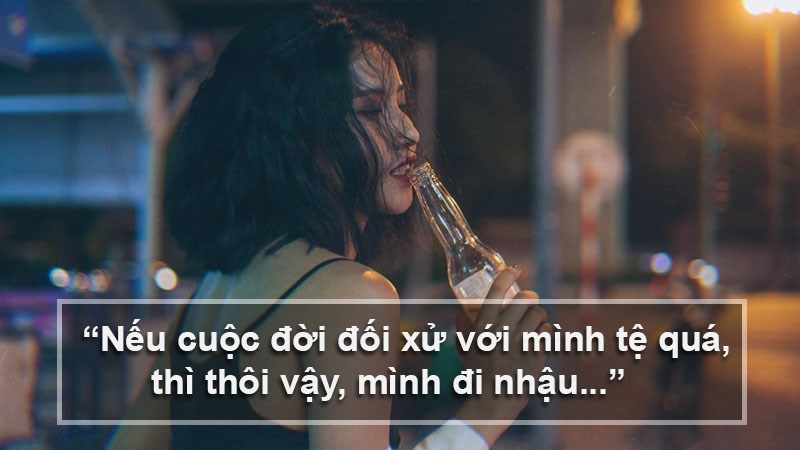 Nếu cuộc đời đối xử với mình tệ quá, thì thôi vậy, mình đi nhậu...
