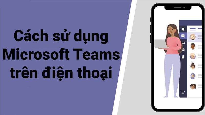 Hướng dẫn sử dụng Microsoft Teams tr&ecirc;n điện thoại từ A - Z