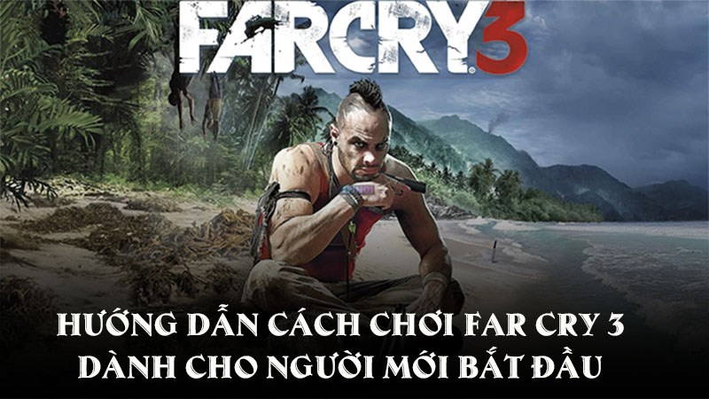 Hướng dẫn cách chơi Far Cry 3 dành cho người mới bắt đầu
