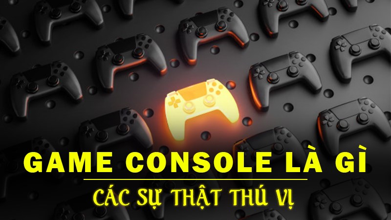 Game console là gì? Các sự thật thú vị có thể bạn chưa biết