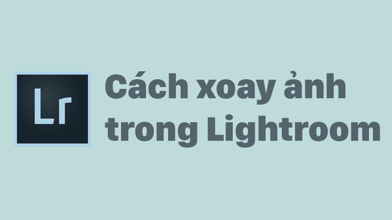 4 C&aacute;ch xoay ảnh trong Lightroom chỉ với v&agrave;i thao t&aacute;c đơn giản