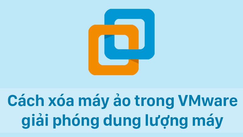 C&aacute;ch x&oacute;a m&aacute;y ảo trong VMware, giải ph&oacute;ng dung lượng m&aacute;y nhanh nhất