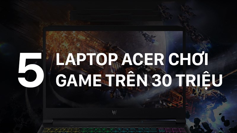 Top 5 laptop Acer chơi game tr&ecirc;n 30 triệu đ&aacute;ng sở hữu nhất
