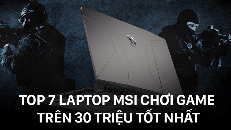 Top 7 laptop MSI chơi game tr&ecirc;n 30 triệu tốt nhất, đ&aacute;ng mua nhất