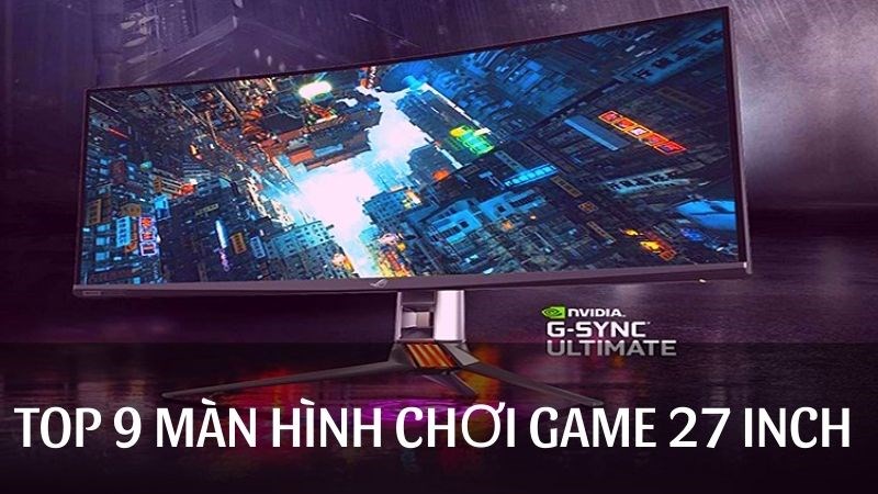 Top 6 m&agrave;n h&igrave;nh chơi game 27 inch cực chiến d&agrave;nh cho game thủ