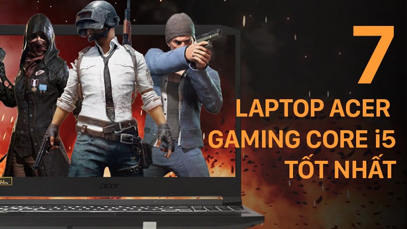 Top 7 laptop Acer gaming core i5 tốt nhất, đ&aacute;ng mua nhất