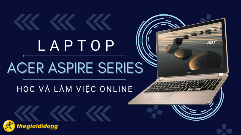 Top 9 laptop Acer Aspire Series học v&agrave; l&agrave;m việc online tốt nhất.
