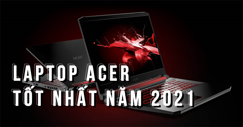 Top 11 laptop Acer tốt v&agrave; đ&aacute;ng mua nhất 2021