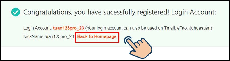 Lúc này bạn sẽ nhận được thông báo đăng ký thành công, nhấn Back to Homepage để quay lại trang chủ Taobao và mua sắm đồ. Lúc này bạn sẽ nhận được thông báo đăng ký thành công, nhấn Back to Homepage để quay lại trang chủ Taobao và mua sắm đồ.