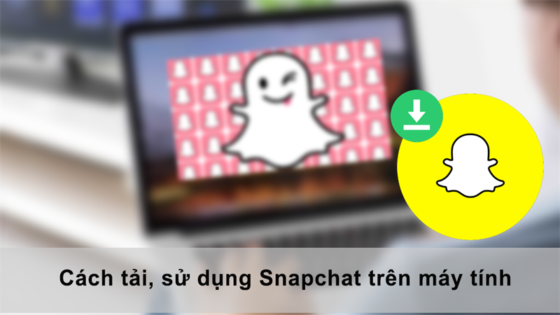 Cách tải, sử dụng Snapchat trên máy tính nhanh, đơn giản, chi tiết