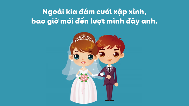 Ngoài kia đám cưới xập xình, bao giờ mới đến lượt mình đây anh.