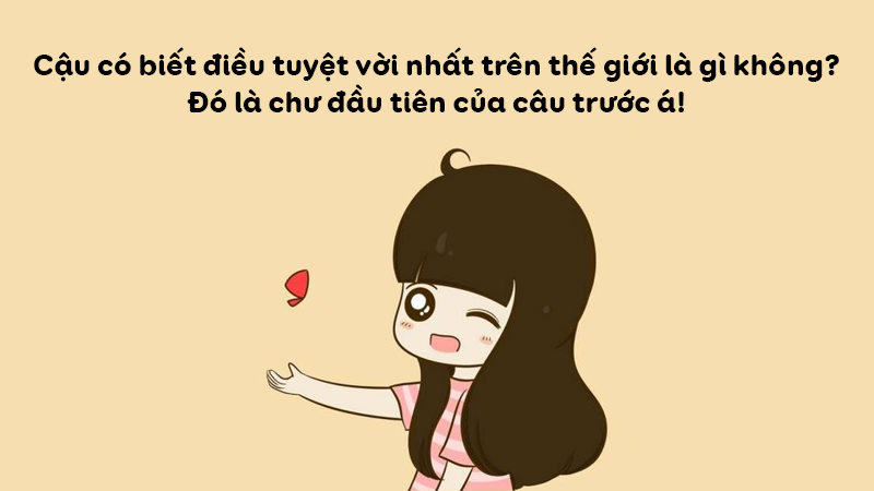 Cậu có biết điều tuyệt vời nhất trên thế giới là gì không? Đó là chữ đầu tiên của câu trước á!