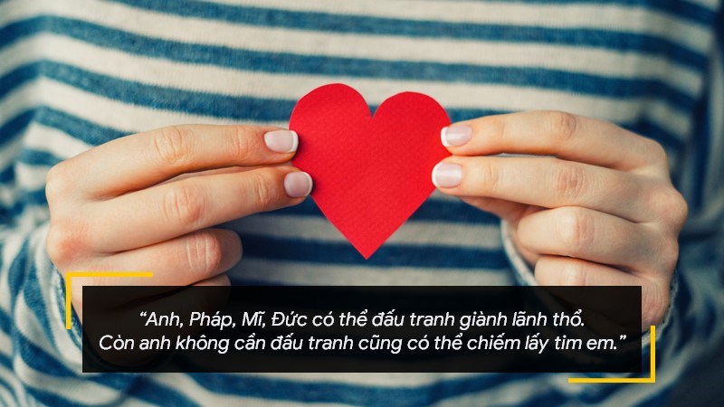 Anh, Pháp, Mĩ, Đức có thể đấu tranh giành lãnh thổ. Còn anh không cần đấu tranh cũng có thể chiếm lấy tim em.