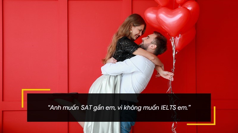 Anh muốn SAT gần em, vì không muốn IELTS em.