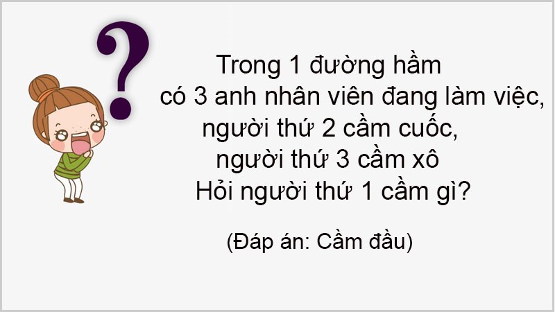 Trong 1 đường hầm có 3 anh nhân viên đang làm việc, người thứ 2 cầm cuốc, người thứ 3 cầm xô hỏi người thứ 1 cầm gì?