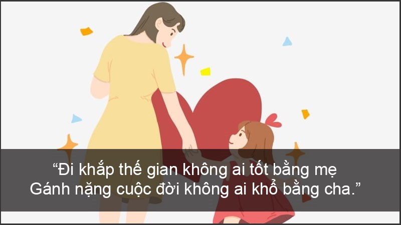 Đi khắp thế gian không ai tốt bằng mẹ Gánh nặng cuộc đời không ai khổ bằng cha.
