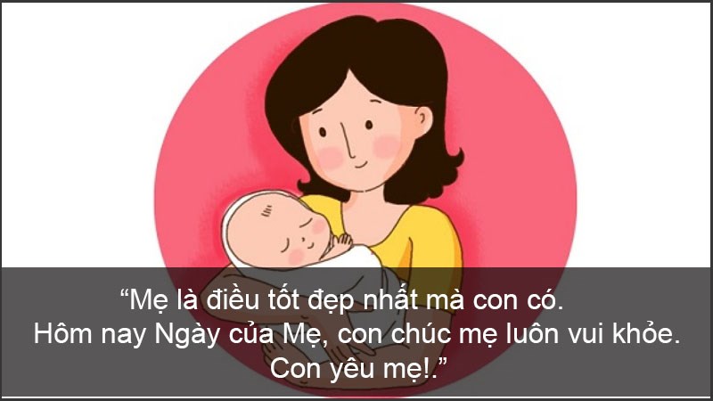 Mẹ là điều tốt đẹp nhất mà con có. Hôm nay Ngày của Mẹ, con chúc mẹ luôn vui khỏe. Con yêu mẹ!