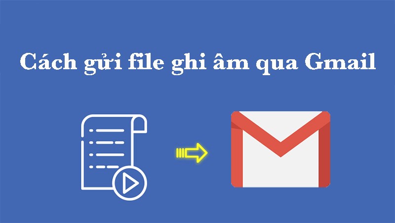 Cách gửi file ghi âm qua Gmail trên điện thoại, máy tính