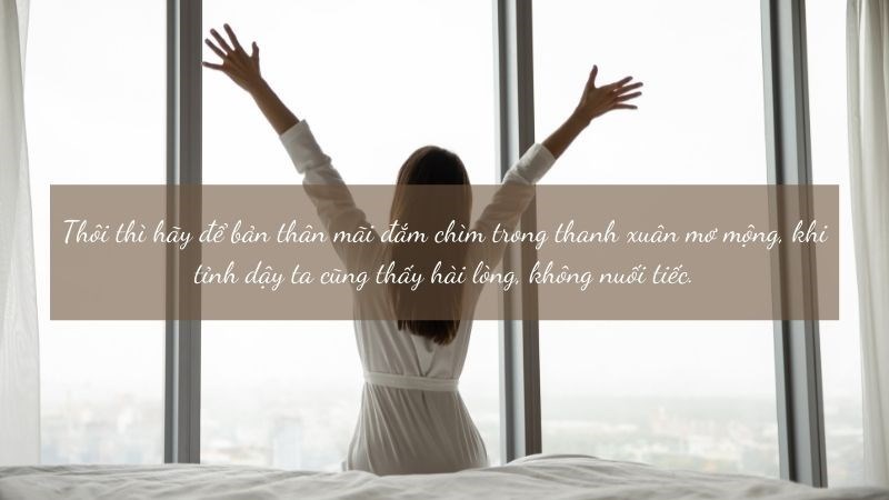 Thôi thì hãy để bản thân mãi đắm chìm trong thanh xuân mơ mộng, khi tỉnh dậy ta cũng thấy hài lòng, không nuối tiếc.