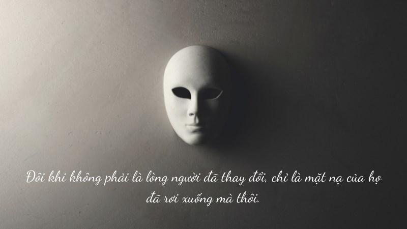Đôi khi không phải là lòng người đã thay đổi, chỉ là mặt nạ của họ đã rơi xuống mà thôi.