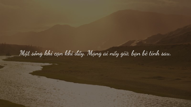 Mặt sông khi cạn khi đầy. Mạng ai nấy giữ, bạn bè tính sau.
