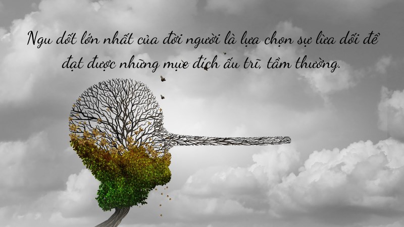 Ngu dốt lớn nhất của đời người là lựa chọn sự lừa dối để đạt được những mục đích ấu trĩ, tầm thường.