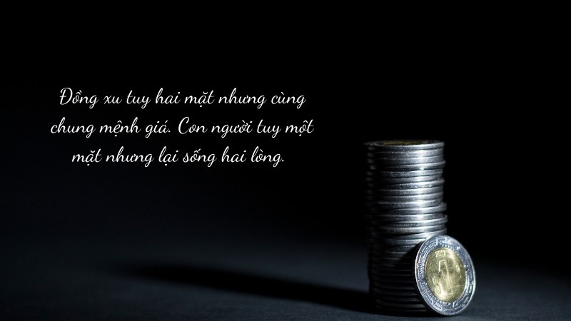 Đồng xu tuy hai mặt nhưng cùng chung mệnh giá. Con người tuy một mặt nhưng lại sống hai lòng. 